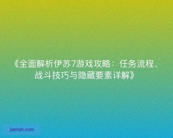 《全面解析伊苏7游戏攻略：任务流程、战斗技巧与隐藏要素详解》