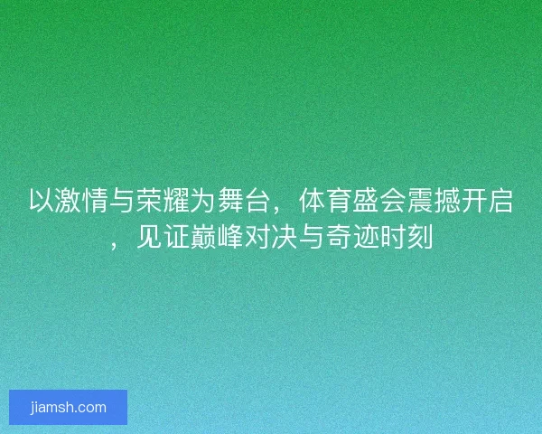 以激情与荣耀为舞台，体育盛会震撼开启，见证巅峰对决与奇迹时刻