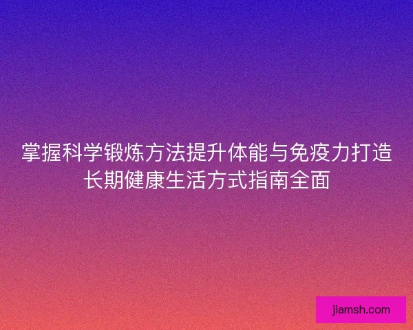 掌握科学锻炼方法提升体能与免疫力打造长期健康生活方式指南全面